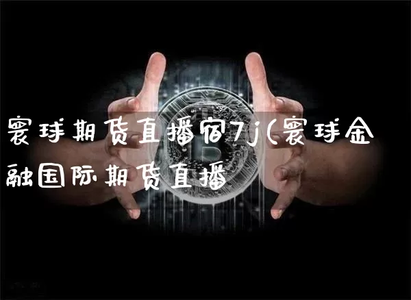 寰球期货直播宿7j(寰球金融国际期货直播闿_https://www.erdeww.com_期货知识_第1张
