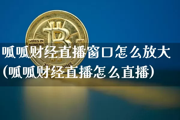 呱呱财经直播窗口怎么放大(呱呱财经直播怎么直播)_https://www.erdeww.com_期货知识_第1张