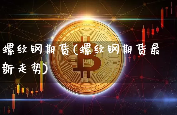 螺纹钢期货(螺纹钢期货最新走势)_https://www.erdeww.com_期货走势_第1张