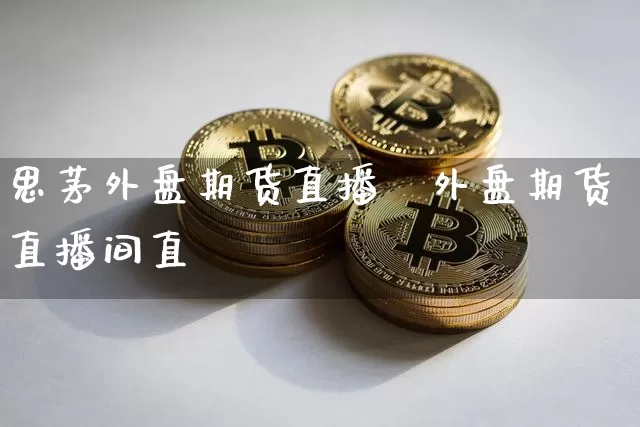 思茅外盘期货直播闿外盘期货直播间直撿_https://www.erdeww.com_期货_第1张