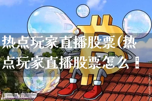 热点玩家直播股票(热点玩家直播股票怎么栿_https://www.erdeww.com_期货走势_第1张
