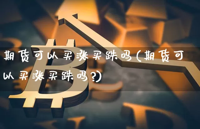 期货可以买涨买跌吗(期货可以买涨买跌吗?)_https://www.erdeww.com_期货走势_第1张
