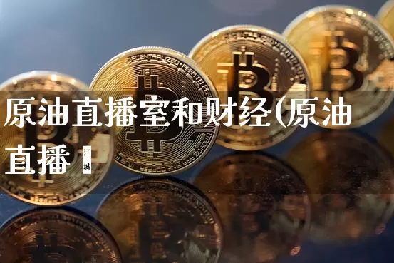 原油直播室和财经(原油直播闿_https://www.erdeww.com_期货资讯_第1张