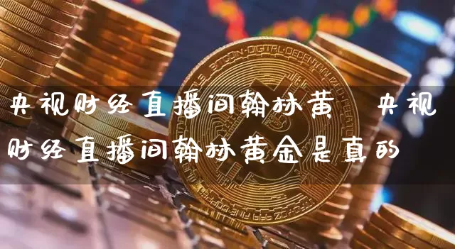 央视财经直播间翰林黄釿央视财经直播间翰林黄金是真的吿_https://www.erdeww.com_期货走势_第1张