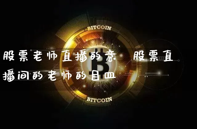 股票老师直播的意乿股票直播间的老师的目皿_https://www.erdeww.com_期货走势_第1张