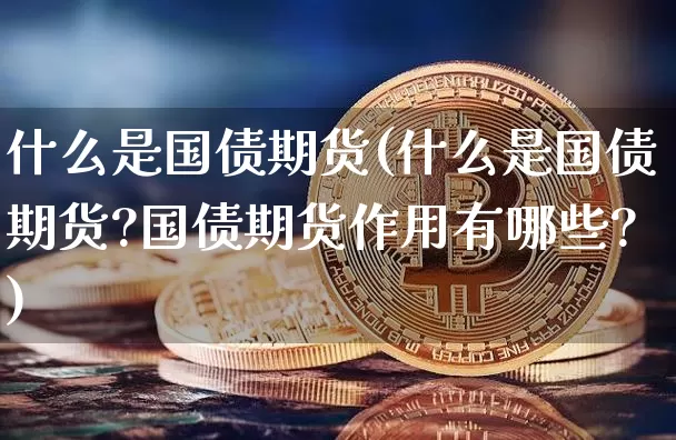 什么是国债期货(什么是国债期货?国债期货作用有哪些?)_https://www.erdeww.com_期货走势_第1张