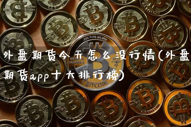 外盘期货今天怎么没行情(外盘期货app十大排行榜)_https://www.erdeww.com_期货_第1张