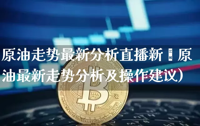 原油走势最新分析直播新闿原油最新走势分析及操作建议)_https://www.erdeww.com_期货知识_第1张