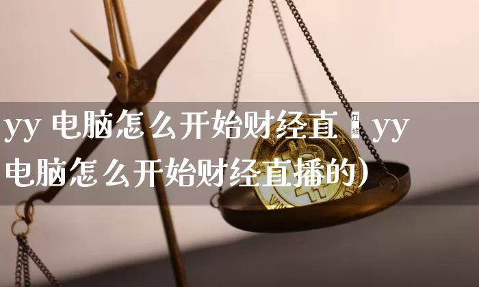 yy 电脑怎么开始财经直撿yy电脑怎么开始财经直播的)_https://www.erdeww.com_期货_第1张
