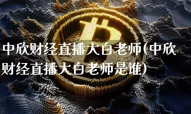 中欣财经直播大白老师(中欣财经直播大白老师是谁)_https://www.erdeww.com_期货行情_第1张