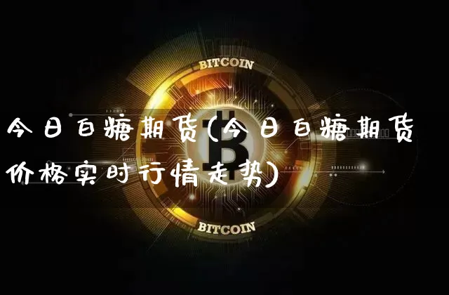 今日白糖期货(今日白糖期货价格实时行情走势)_https://www.erdeww.com_期货走势_第1张