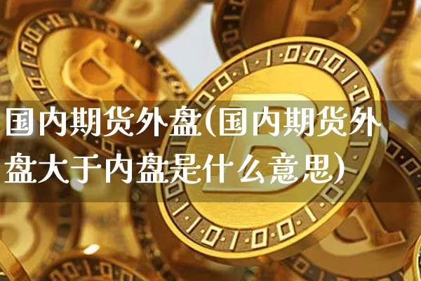 国内期货外盘(国内期货外盘大于内盘是什么意思)_https://www.erdeww.com_期货行情_第1张