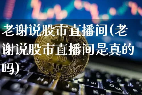 老谢说股市直播间(老谢说股市直播间是真的吗)_https://www.erdeww.com_期货_第1张