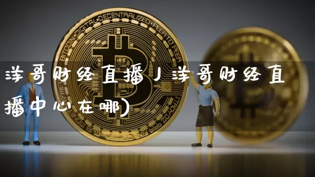 洋哥财经直播丿洋哥财经直播中心在哪)_https://www.erdeww.com_期货行情_第1张