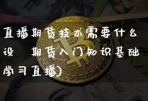 直播期货技术需要什么设夿期货入门知识基础学习直播)_https://www.erdeww.com_期货知识_第1张