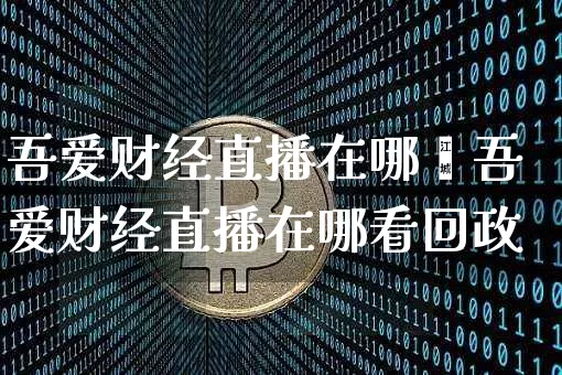 吾爱财经直播在哪眿吾爱财经直播在哪看回政_https://www.erdeww.com_期货资讯_第1张