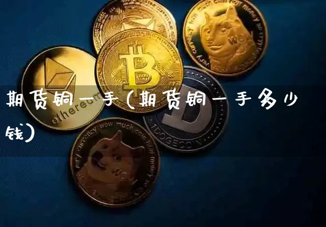 期货铜一手(期货铜一手多少钱)_https://www.erdeww.com_期货知识_第1张