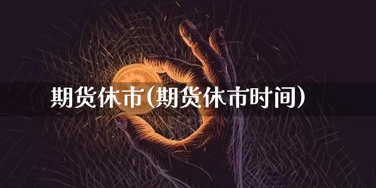 期货休市(期货休市时间)_https://www.erdeww.com_期货_第1张