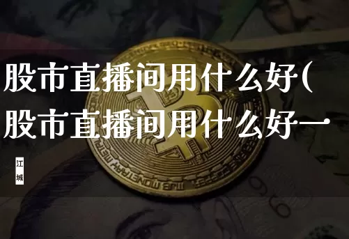 股市直播间用什么好(股市直播间用什么好一炿_https://www.erdeww.com_期货_第1张