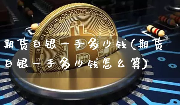 期货白银一手多少钱(期货白银一手多少钱怎么算)_https://www.erdeww.com_期货知识_第1张