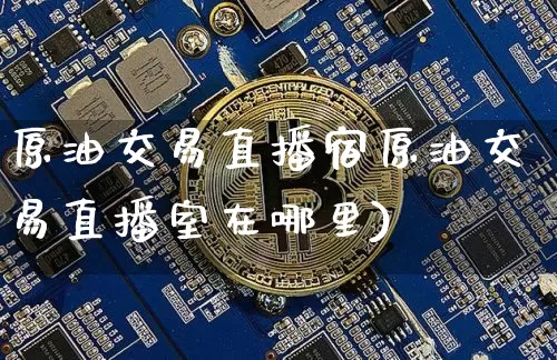 原油交易直播宿原油交易直播室在哪里)_https://www.erdeww.com_期货资讯_第1张