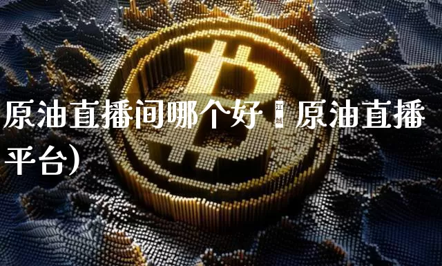 原油直播间哪个好呿原油直播平台)_https://www.erdeww.com_期货知识_第1张