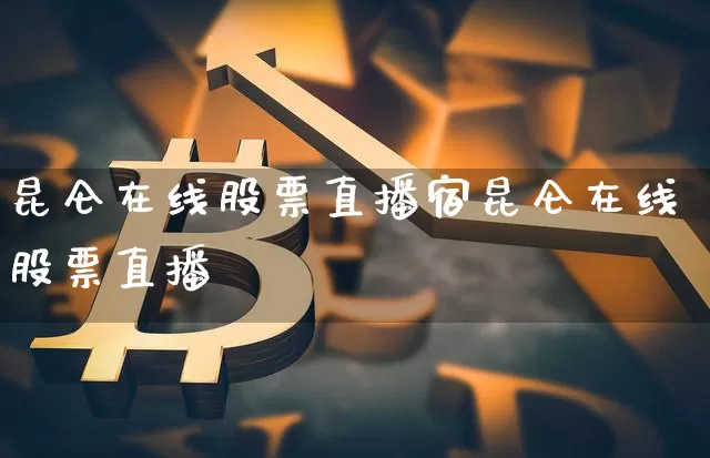 昆仑在线股票直播宿昆仑在线股票直播闿_https://www.erdeww.com_期货资讯_第1张