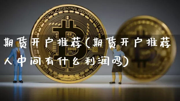 期货开户推荐(期货开户推荐人中间有什么利润吗)_https://www.erdeww.com_期货_第1张
