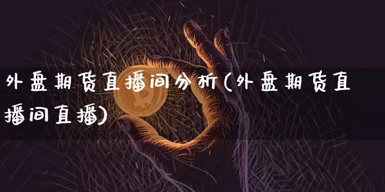 外盘期货直播间分析(外盘期货直播间直播)_https://www.erdeww.com_期货_第1张