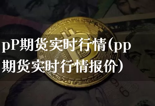 pP期货实时行情(pp期货实时行情报价)_https://www.erdeww.com_期货行情_第1张
