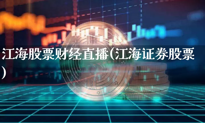 江海股票财经直播(江海证券股票)_https://www.erdeww.com_期货走势_第1张