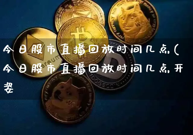 今日股市直播回放时间几点(今日股市直播回放时间几点开姿_https://www.erdeww.com_期货行情_第1张