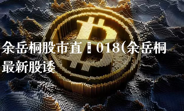 余岳桐股市直撿018(余岳桐最新股诿_https://www.erdeww.com_期货资讯_第1张