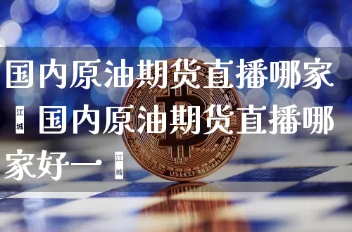 国内原油期货直播哪家奿国内原油期货直播哪家好一炿_https://www.erdeww.com_期货_第1张
