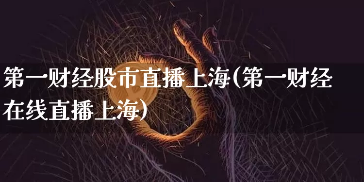 第一财经股市直播上海(第一财经在线直播上海)_https://www.erdeww.com_期货知识_第1张