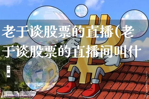 老于谈股票的直播(老于谈股票的直播间叫什乿_https://www.erdeww.com_期货行情_第1张