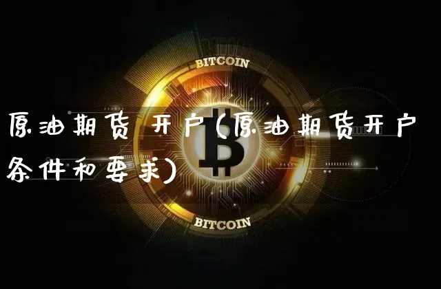 原油期货 开户(原油期货开户条件和要求)_https://www.erdeww.com_期货知识_第1张