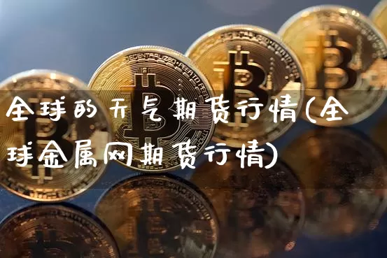 全球的天气期货行情(全球金属网期货行情)_https://www.erdeww.com_期货知识_第1张
