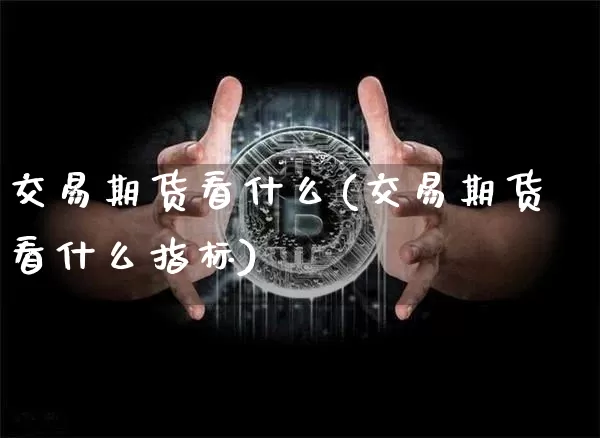 交易期货看什么(交易期货看什么指标)_https://www.erdeww.com_期货走势_第1张