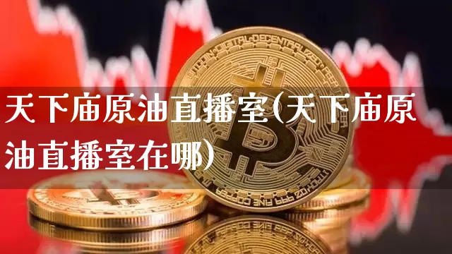 天下庙原油直播室(天下庙原油直播室在哪)_https://www.erdeww.com_期货资讯_第1张