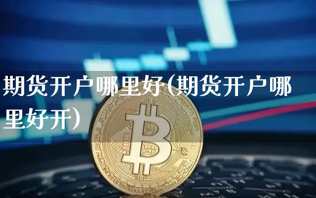 期货开户哪里好(期货开户哪里好开)_https://www.erdeww.com_期货资讯_第1张