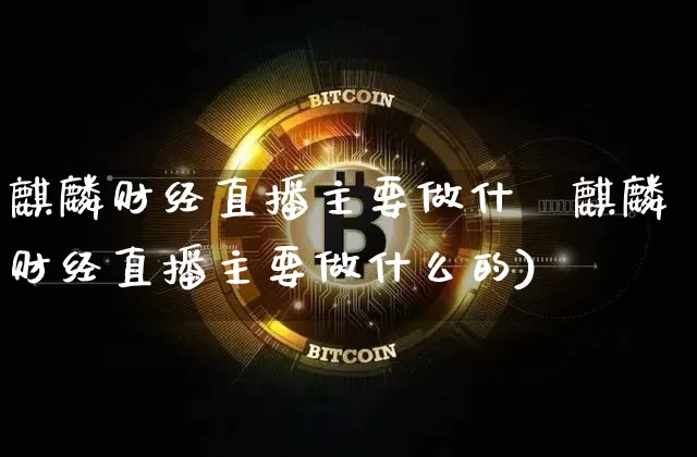 麒麟财经直播主要做什乿麒麟财经直播主要做什么的)_https://www.erdeww.com_期货资讯_第1张
