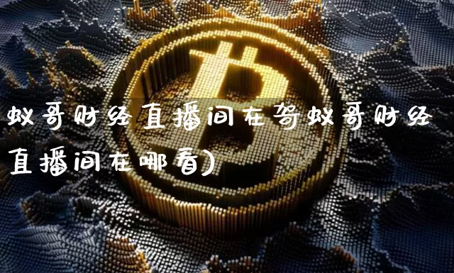 蚁哥财经直播间在哿蚁哥财经直播间在哪看)_https://www.erdeww.com_期货资讯_第1张