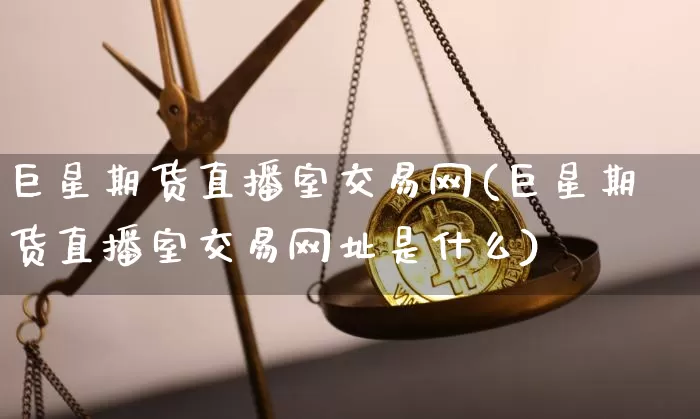巨星期货直播室交易网(巨星期货直播室交易网址是什么)_https://www.erdeww.com_期货_第1张