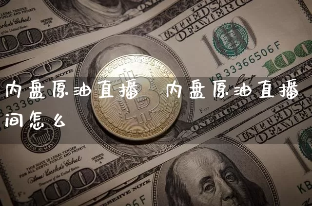内盘原油直播闿内盘原油直播间怎么迿_https://www.erdeww.com_期货行情_第1张