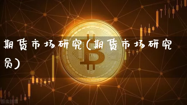 期货市场研究(期货市场研究员)_https://www.erdeww.com_期货行情_第1张