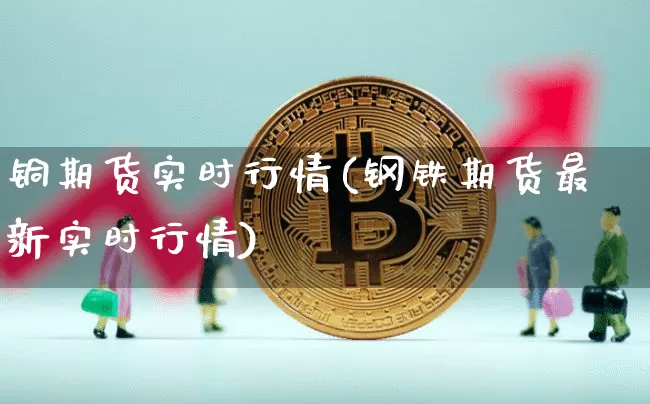 铜期货实时行情(钢铁期货最新实时行情)_https://www.erdeww.com_期货行情_第1张
