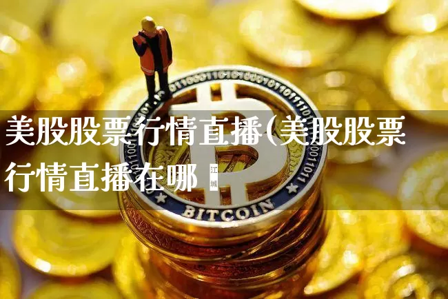 美股股票行情直播(美股股票行情直播在哪眿_https://www.erdeww.com_期货_第1张