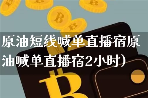 原油短线喊单直播宿原油喊单直播宿2小时)_https://www.erdeww.com_期货_第1张