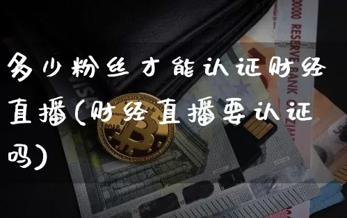 多少粉丝才能认证财经直播(财经直播要认证吗)_https://www.erdeww.com_期货知识_第1张